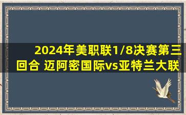 2024年美职联1/8决赛第三回合 迈阿密国际vs亚特兰大联 全场录像